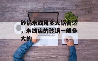 砂锅米线用多大锅合适，米线店的砂锅一般多大的