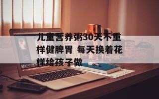 儿童营养粥30天不重样健脾胃 每天换着花样给孩子做