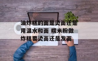 油炸糕的面是烫面还是用温水和面 糯米粉做炸糕要烫面还是发面