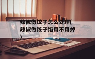 辣椒做饺子怎么处理(辣椒做饺子馅用不用焯)