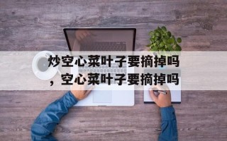 炒空心菜叶子要摘掉吗，空心菜叶子要摘掉吗