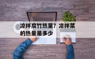 凉拌腐竹热量？凉拌菜的热量是多少