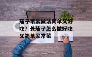 茄子家常做法简单又好吃？长茄子怎么做好吃又简单家常菜