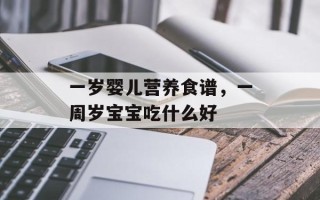 一岁婴儿营养食谱，一周岁宝宝吃什么好