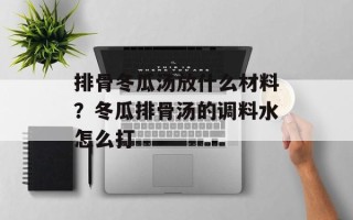 排骨冬瓜汤放什么材料？冬瓜排骨汤的调料水怎么打