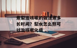 煮梨治咳嗽的做法煮多长时间？梨水怎么熬可以治咳嗽化痰