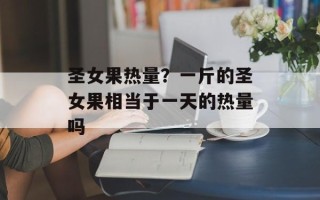 圣女果热量？一斤的圣女果相当于一天的热量吗