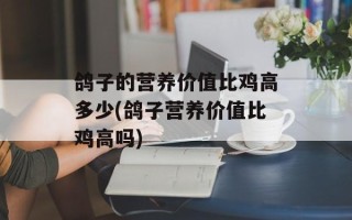 鸽子的营养价值比鸡高多少(鸽子营养价值比鸡高吗)