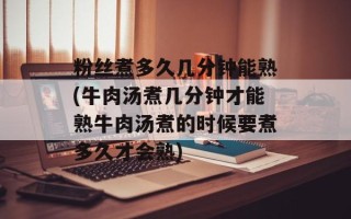 粉丝煮多久几分钟能熟(牛肉汤煮几分钟才能熟牛肉汤煮的时候要煮多久才会熟)