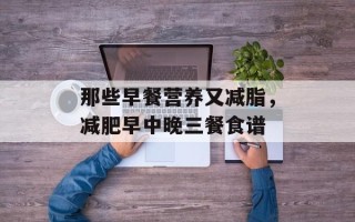 那些早餐营养又减脂，减肥早中晚三餐食谱