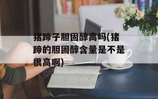 猪蹄子胆固醇高吗(猪蹄的胆固醇含量是不是很高啊)
