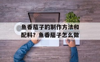 鱼香茄子的制作方法和配料？鱼香茄子怎么做