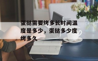 蛋挞需要烤多长时间温度是多少，蛋挞多少度烤多久
