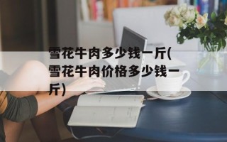 雪花牛肉多少钱一斤(雪花牛肉价格多少钱一斤)