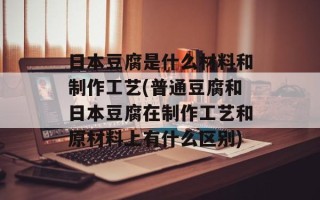 日本豆腐是什么材料和制作工艺(普通豆腐和日本豆腐在制作工艺和原材料上有什么区别)