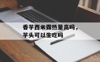 香芋西米露热量高吗，芋头可以生吃吗