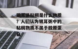 银耳汤粘稠是什么物质？人们认为银耳粥中的粘稠物质不属于胶原蛋白