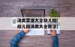 汤类菜谱大全幼儿园(幼儿园汤类大全做法)