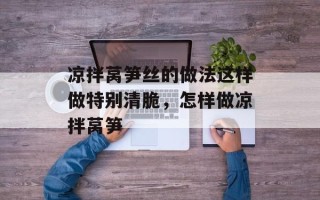 凉拌莴笋丝的做法这样做特别清脆，怎样做凉拌莴笋