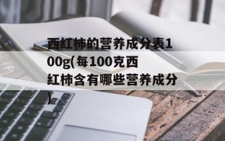 西红柿的营养成分表100g(每100克西红柿含有哪些营养成分)
