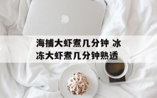海捕大虾煮几分钟 冰冻大虾煮几分钟熟透
