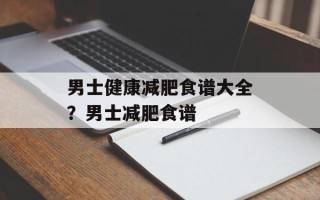 男士健康减肥食谱大全？男士减肥食谱