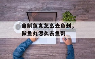 自制鱼丸怎么去鱼刺，做鱼丸怎么去鱼刺