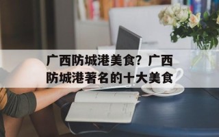 广西防城港美食？广西防城港著名的十大美食