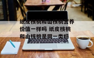 纸皮核桃和山核桃营养价值一样吗 纸皮核桃和山核桃是同一类吗