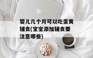 婴儿几个月可以吃蛋黄辅食(宝宝添加辅食要注意哪些)
