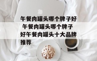 午餐肉罐头哪个牌子好 午餐肉罐头哪个牌子好午餐肉罐头十大品牌推荐