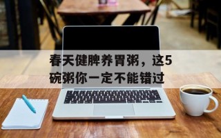 春天健脾养胃粥，这5碗粥你一定不能错过