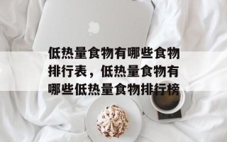 低热量食物有哪些食物排行表，低热量食物有哪些低热量食物排行榜