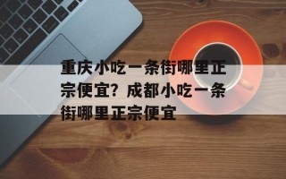 重庆小吃一条街哪里正宗便宜？成都小吃一条街哪里正宗便宜