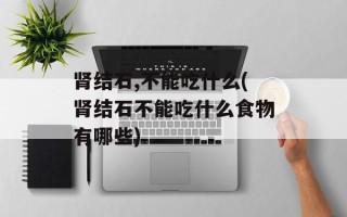 肾结石,不能吃什么(肾结石不能吃什么食物有哪些)