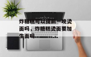炸糖糕可以提前一晚烫面吗，炸糖糕烫面要加生面吗
