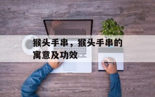 猴头手串，猴头手串的寓意及功效