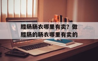 腊肠肠衣哪里有卖？做腊肠的肠衣哪里有卖的