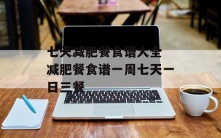 七天减肥餐食谱大全 减肥餐食谱一周七天一日三餐
