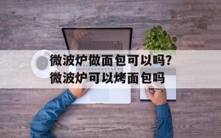 微波炉做面包可以吗？微波炉可以烤面包吗