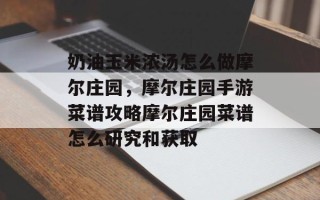 奶油玉米浓汤怎么做摩尔庄园，摩尔庄园手游菜谱攻略摩尔庄园菜谱怎么研究和获取