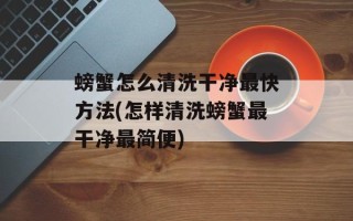 螃蟹怎么清洗干净最快方法(怎样清洗螃蟹最干净最简便)