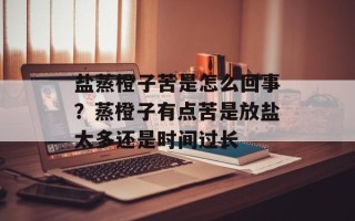 盐蒸橙子苦是怎么回事？蒸橙子有点苦是放盐太多还是时间过长