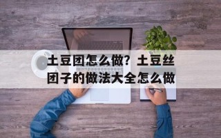 土豆团怎么做？土豆丝团子的做法大全怎么做