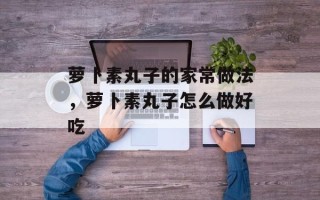 萝卜素丸子的家常做法，萝卜素丸子怎么做好吃