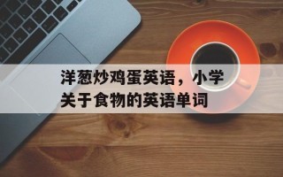 洋葱炒鸡蛋英语，小学关于食物的英语单词