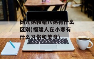 拗九粥和腊八粥有什么区别(福建人在小寒有什么习俗和美食)