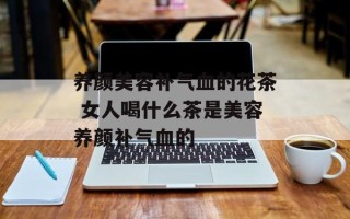 养颜美容补气血的花茶 女人喝什么茶是美容养颜补气血的