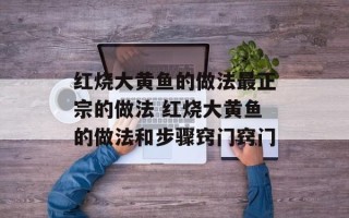 红烧大黄鱼的做法最正宗的做法 红烧大黄鱼的做法和步骤窍门窍门