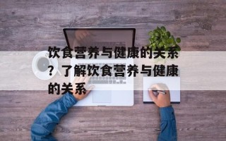 饮食营养与健康的关系？了解饮食营养与健康的关系